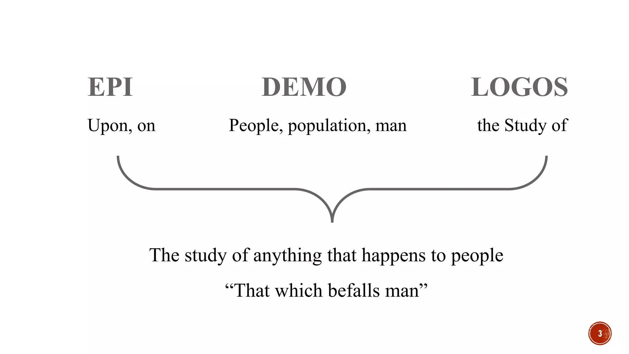 EPI DEMO LOGOS
Upon, on People, population, man the Study of
The study of anything that happens to people
“That which befalls man”
3
 