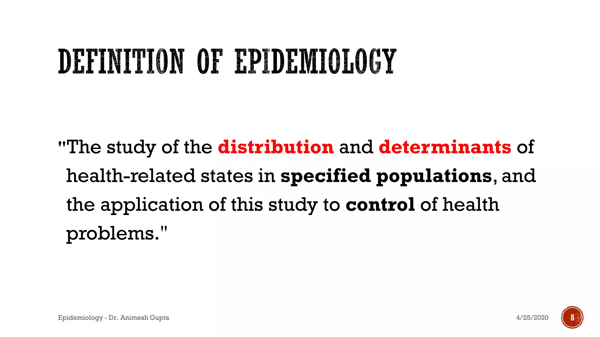 "The study of the distribution and determinants of
health-related states in specified populations, and
the application of this study to control of health
problems."
8
*Last, J.M. 1988. A Dictionary of Epidemiology, 2nd ed.
4/25/2020Epidemiology - Dr. Animesh Gupta
 