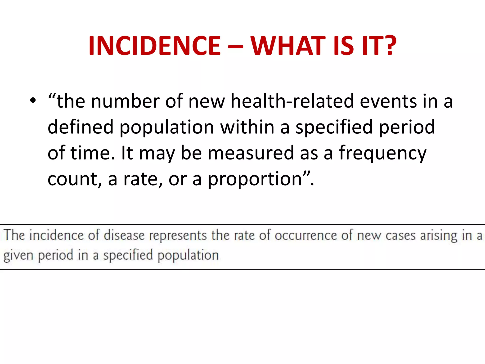 INCIDENCE – WHAT IS IT?
• “the number of new health-related events in a
defined population within a specified period
of time. It may be measured as a frequency
count, a rate, or a proportion”.
 