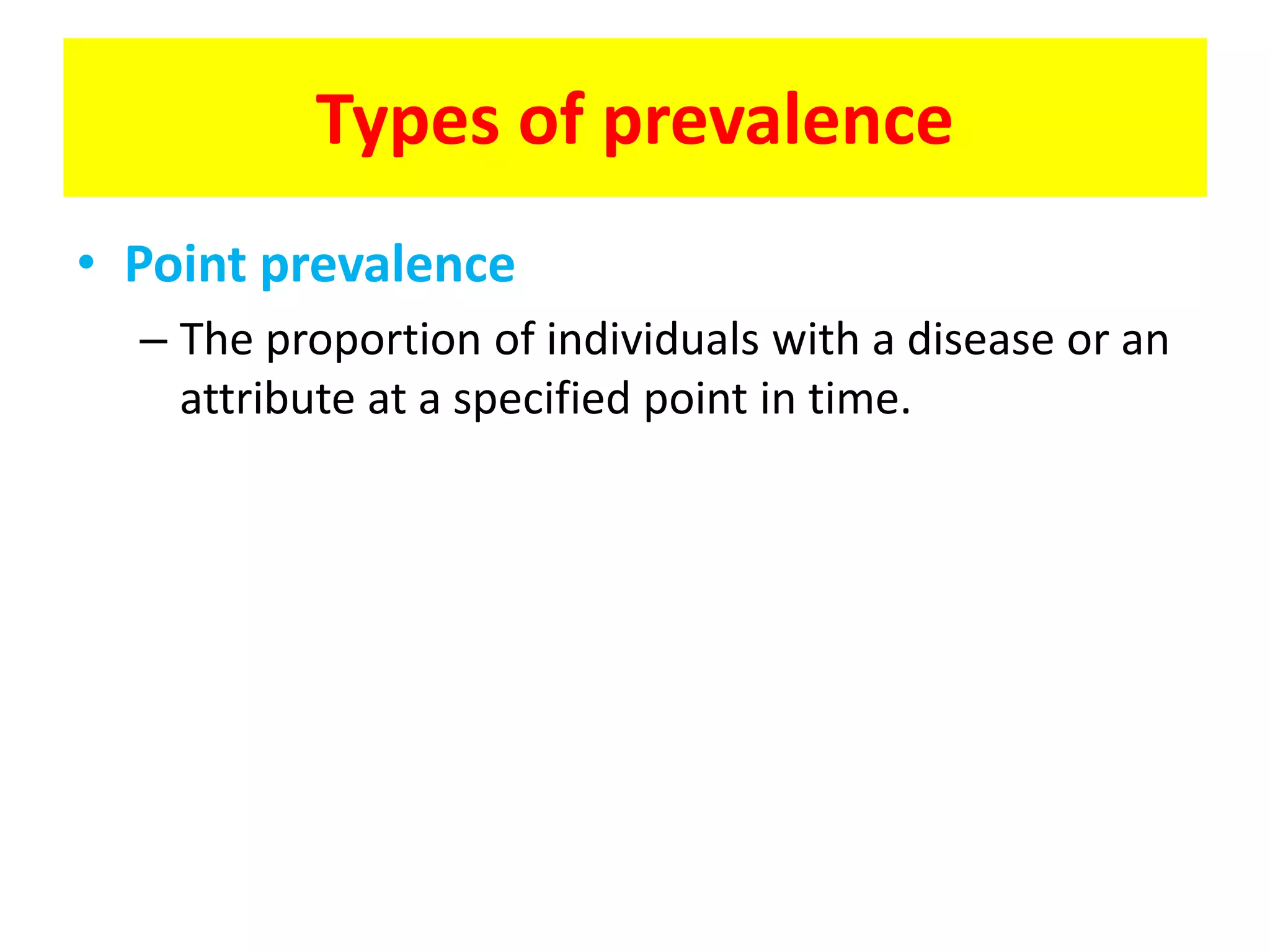 • Point prevalence
– The proportion of individuals with a disease or an
attribute at a specified point in time.
Types of prevalence
 