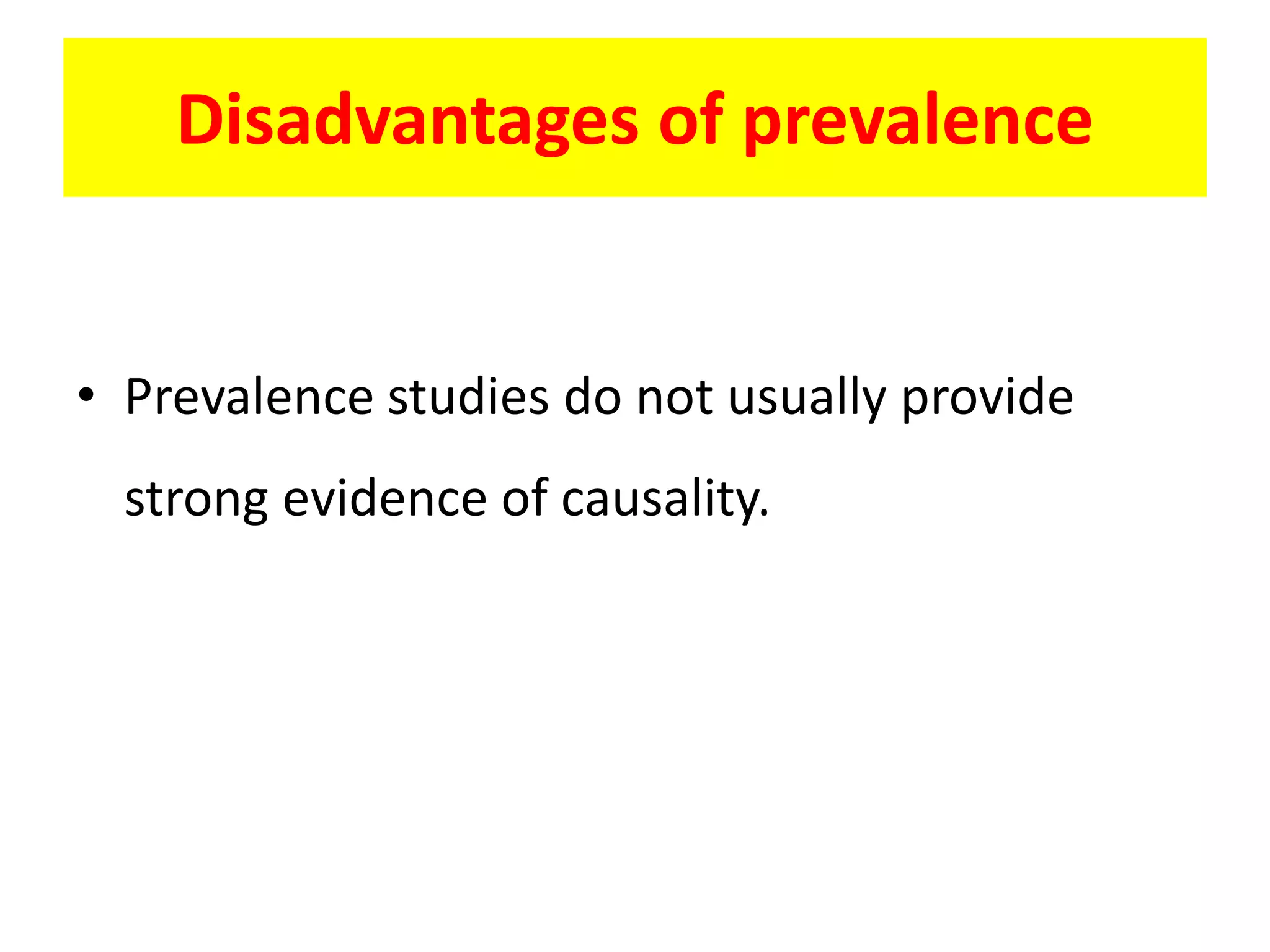 • Prevalence studies do not usually provide
strong evidence of causality.
Disadvantages of prevalence
 