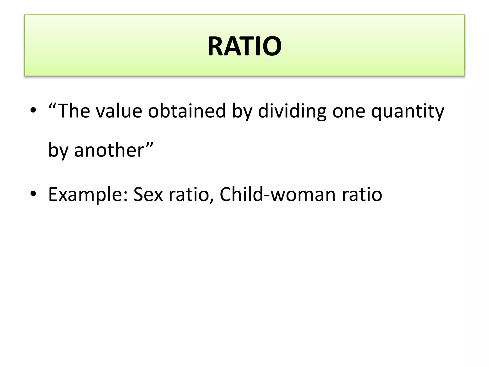 RATIO
• “The value obtained by dividing one quantity
by another”
• Example: Sex ratio, Child-woman ratio
 