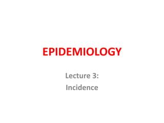 EPIDEMIOLOGY
Lecture 3:
Incidence
 