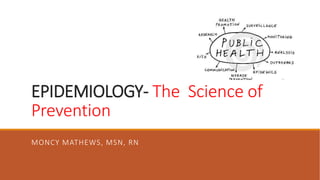 EPIDEMIOLOGY- The Science of
Prevention
MONCY MATHEWS, MSN, RN
 
