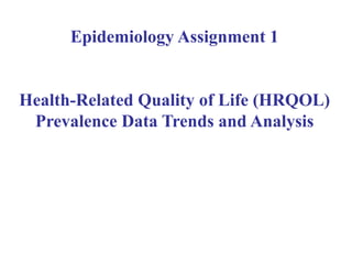 Epidemiology Assignment 1
Health-Related Quality of Life (HRQOL)
Prevalence Data Trends and Analysis
 