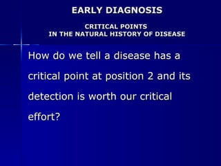 EARLY DIAGNOSIS CRITICAL POINTS  IN THE NATURAL HISTORY OF DISEASE How do we tell a disease has a  critical point at position 2 and its  detection is worth our critical  effort? 