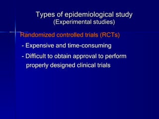 Types of epidemiological study (Experimental studies) Randomized controlled trials (RCTs) - Expensive and time-consuming - Difficult to obtain approval to perform properly designed clinical trials 
