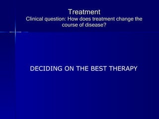 Treatment Clinical question: How does treatment change the course of disease? DECIDING ON THE BEST THERAPY 