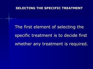 SELECTING THE SPECIFIC TREATMENT The first element of selecting the specific treatment is to decide first  whether any treatment is required. 