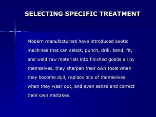 SELECTING SPECIFIC TREATMENT Modern manufacturers have introduced exotic  machines that can select, punch, drill, bend, fit,  and weld raw materials into finished goods all by  themselves, they sharpen their own tools when  they become dull, replace bits of themselves  when they wear out, and even sense and correct  their own mistakes. 