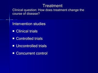 Treatment Clinical question: How does treatment change the course of disease? Intervention studies Clinical trials Controlled trials Uncontrolled trials Concurrent control 