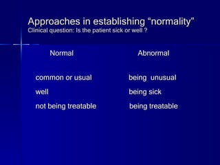 Approaches in establishing “normality” Clinical question: Is the patient sick or well ? Normal Abnormal common or usual  being  unusual well    being sick not being treatable  being treatable  