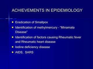 ACHIEVEMENTS IN EPIDEMIOLOGY Eradication of Smallpox Identification of methylmercury – “Minamata Disease” Identification of factors causing Rheumatic fever and Rheumatic heart disease Iodine deficiency disease AIDS,  SARS 