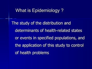 What is Epidemiology ? The study of the distribution and determinants of health-related states or events in specified populations, and the application of this study to control of health problems 