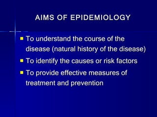 AIMS OF EPIDEMIOLOGY To understand the course of the disease (natural history of the disease) To identify the causes or risk factors To provide effective measures of treatment and prevention 