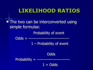 LIKELIHOOD RATIOS The two can be interconverted using simple formulas: Probability of event Odds = ------------------------------- 1 – Probability of event Odds Probability = ------------------------- 1 + Odds 