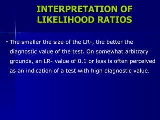 INTERPRETATION OF LIKELIHOOD RATIOS The smaller the size of the LR-, the better the  diagnostic value of the test. On somewhat arbitrary  grounds, an LR- value of 0.1 or less is often perceived  as an indication of a test with high diagnostic value. 