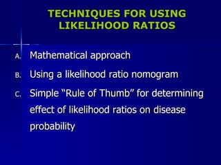 TECHNIQUES FOR USING LIKELIHOOD RATIOS Mathematical approach Using a likelihood ratio nomogram Simple “Rule of Thumb” for determining effect of likelihood ratios on disease probability 
