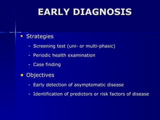EARLY DIAGNOSIS Strategies Screening test (uni- or multi-phasic) Periodic health examination Case finding Objectives Early detection of asymptomatic disease Identification of predictors or risk factors of disease 