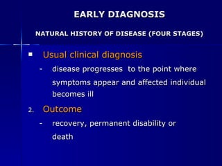 EARLY DIAGNOSIS NATURAL HISTORY OF DISEASE (FOUR STAGES) Usual clinical diagnosis disease progresses  to the point where  symptoms appear and affected individual becomes ill Outcome recovery, permanent disability or  death 