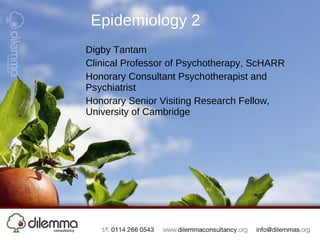 Epidemiology 2 Digby Tantam Clinical Professor of Psychotherapy, ScHARR Honorary Consultant Psychotherapist and Psychiatrist Honorary Senior Visiting Research Fellow, University of Cambridge 