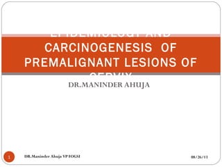 DR.MANINDER AHUJA
08/26/13DR.Maninder Ahuja VP FOGSI1
EPIDEMIOLOGY AND
CARCINOGENESIS OF
PREMALIGNANT LESIONS OF
CERVIX
 