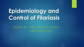 Epidemiology and
Control of Filariasis
ABU UBAIDA FAZAA
ABDULRAZZAQ
DONE BY:
 