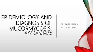 EPIDEMIOLOGY AND
DIAGNOSIS OF
MUCORMYCOSIS:
AN UPDATE
DR. ISHITA SINGHAL
MDS THIRD YEAR
 