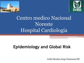 Centro medico Nacional
        Noreste
  Hospital Cardiología
                              20 de Abril de
                              2012




Epidemiology and Global Risk

                Avilés Rosales Jorge Emmanuel RC
 