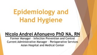 Nicolo Andrei Añonuevo PhD NA, RN
Former Manager – Infection Prevention and Control
Current Administrative Manager – Perioperative Services
Asian Hospital and Medical Center
Epidemiology and
Hand Hygiene
 