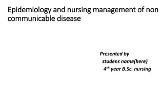 Epidemiology and nursing management of non
communicable disease
Presented by
studens name(here)
4th year B.Sc. nursing
 