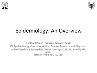 Epidemiology: An Overview
Dr. Bhoj R Singh, Principal Scientist (VM)
I/C Epidemiology; Centre for Animal Disease Research and Diagnosis
Indian Veterinary Research Institute, Izatnagar-243122, Bareilly, UP,
India.
TeleFax +91-581-2302188
 