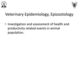 Veterinary Epidemiology, Epizootology
• Investigation and assessment of health and
productivity related events in animal
population.
 