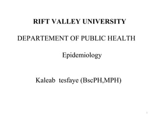 1
RIFT VALLEY UNIVERSITY
DEPARTEMENT OF PUBLIC HEALTH
Epidemiology
Kaleab tesfaye (BscPH,MPH)
 