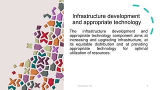 Infrastructure development
and appropriate technology
The infrastructure development and
appropriate technology component aims at
increasing and upgrading infrastructure, at
its equitable distribution and at providing
appropriate technology for optimal
utilization of resources.
Presentation Title 9
 