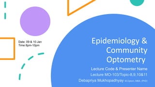 Epidemiology &
Community
Optometry
Lecture Code & Presenter Name
Lecture MO-103/Topic-8,9,10&11
Debapriya Mukhopadhyay M.Optom, MBA, (PhD)
Date: 09 & 10 Jan
Time 8pm-10pm
 