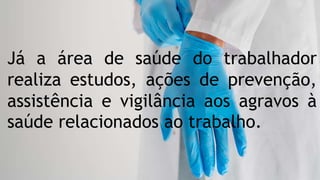Já a área de saúde do trabalhador
realiza estudos, ações de prevenção,
assistência e vigilância aos agravos à
saúde relacionados ao trabalho.
 