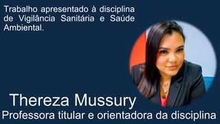 Trabalho apresentado à disciplina
de Vigilância Sanitária e Saúde
Ambiental.
Professora titular e orientadora da disciplina
Thereza Mussury
 