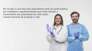 No mundo, é uma das mais importantes áreas da saúde pública,
por estabelecer regulamentações que visam atender a
necessidades das populações de cada nação,
criando barreiras de proteção à vida.
 