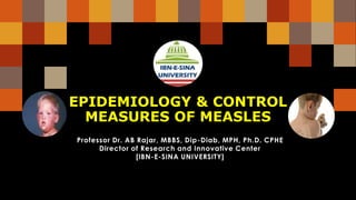 EPIDEMIOLOGY & CONTROL
MEASURES OF MEASLES
Professor Dr. AB Rajar, MBBS, Dip-Diab, MPH, Ph.D. CPHE
Director of Research and Innovative Center
[IBN-E-SINA UNIVERSITY]
 