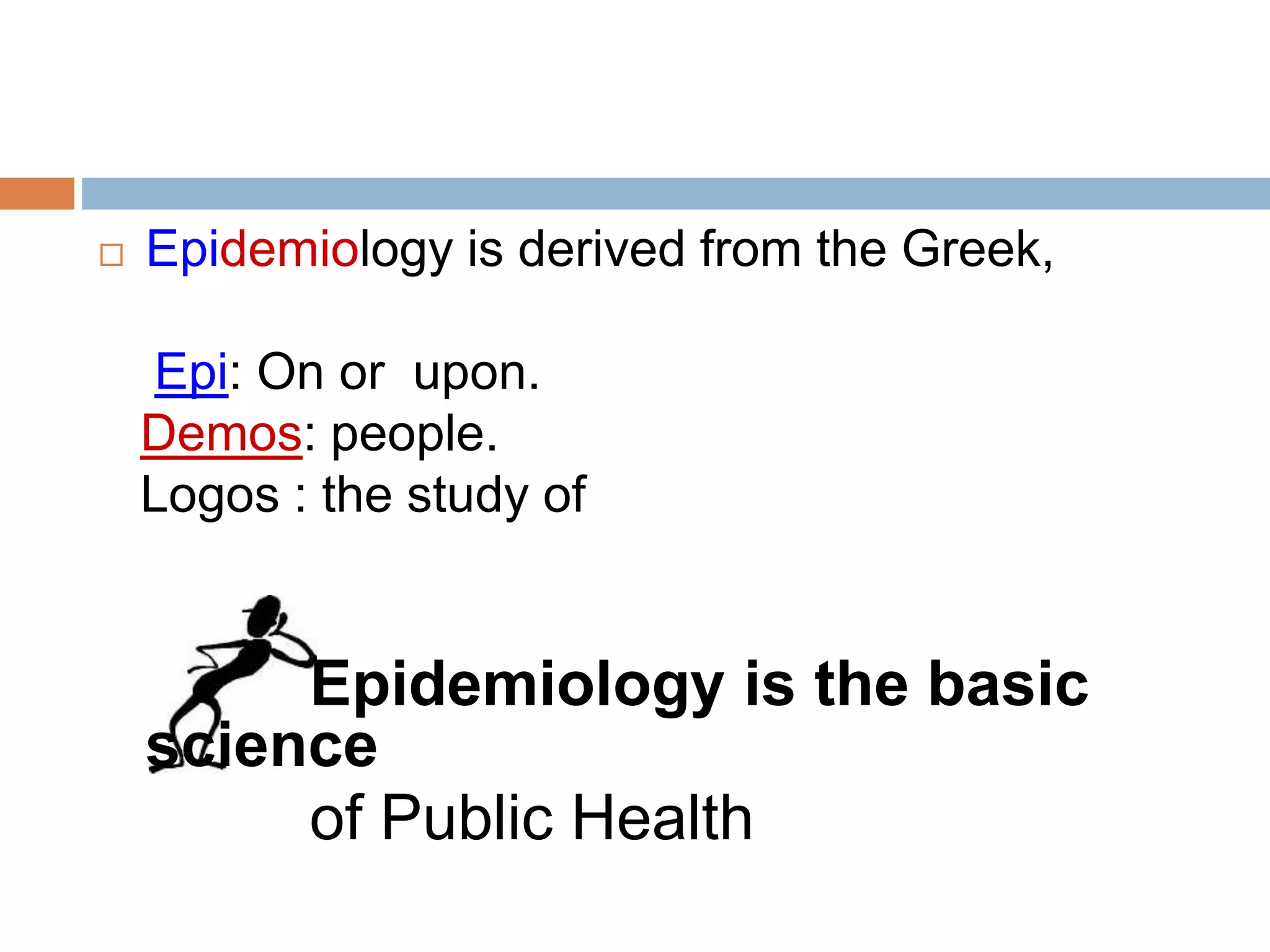  Epidemiology is derived from the Greek,
Epi: On or upon.
Demos: people.
Logos : the study of
Epidemiology is the basic
science
of Public Health
 