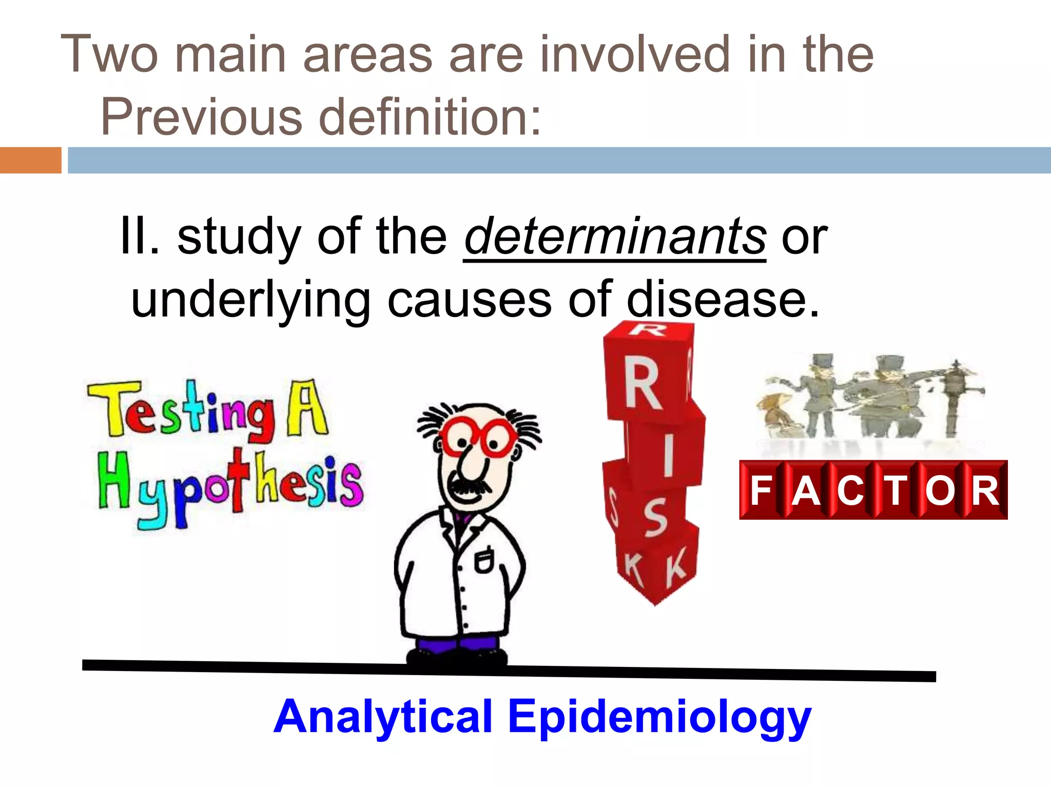 II. study of the determinants or
underlying causes of disease.
Analytical Epidemiology
Two main areas are involved in the
Previous definition:
F A C T O R
 