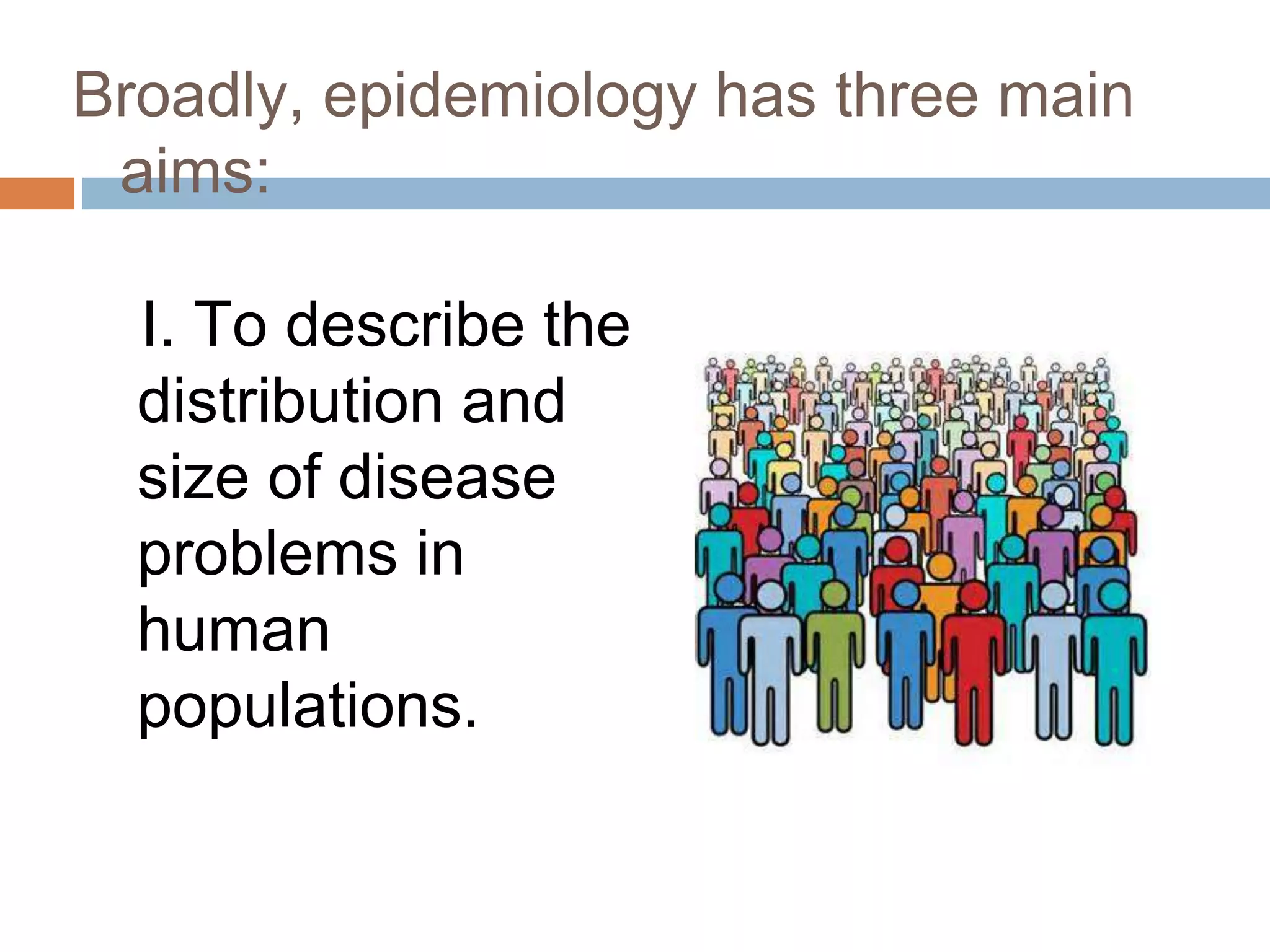 Broadly, epidemiology has three main
aims:
I. To describe the
distribution and
size of disease
problems in
human
populations.
 