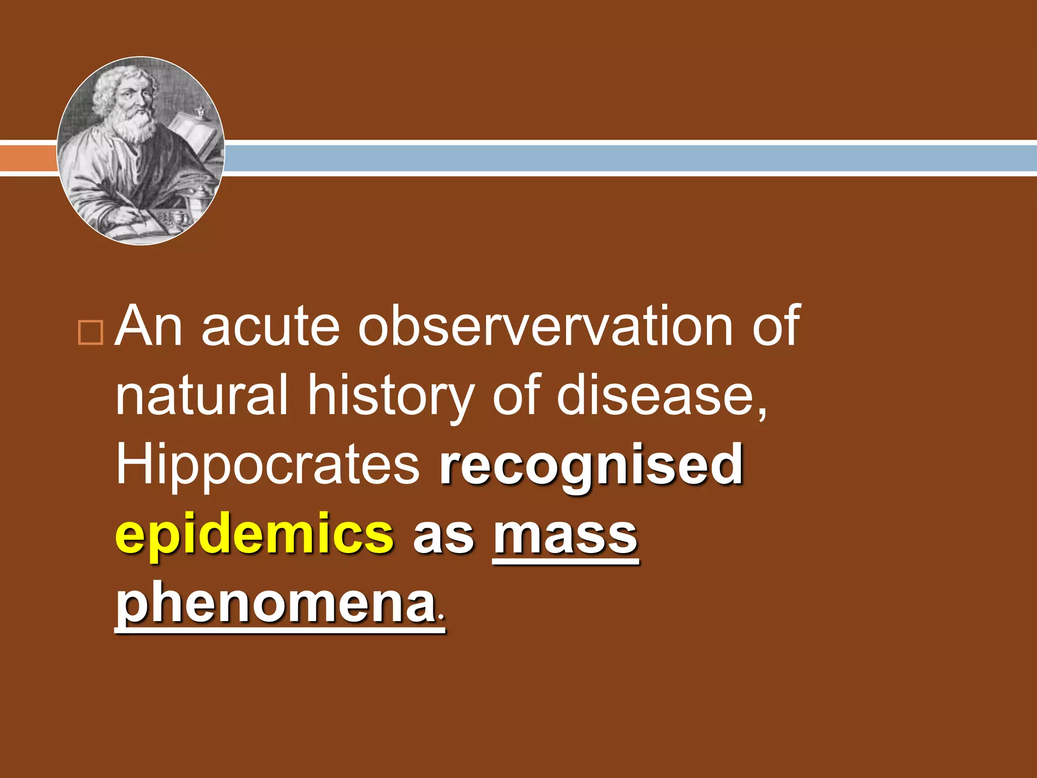  An acute observervation of
natural history of disease,
Hippocrates recognised
epidemics as mass
phenomena.
 
