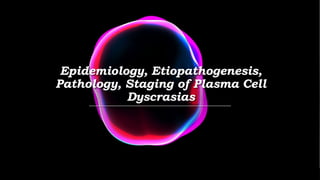 Epidemiology, Etiopathogenesis,
Pathology, Staging of Plasma Cell
Dyscrasias
 