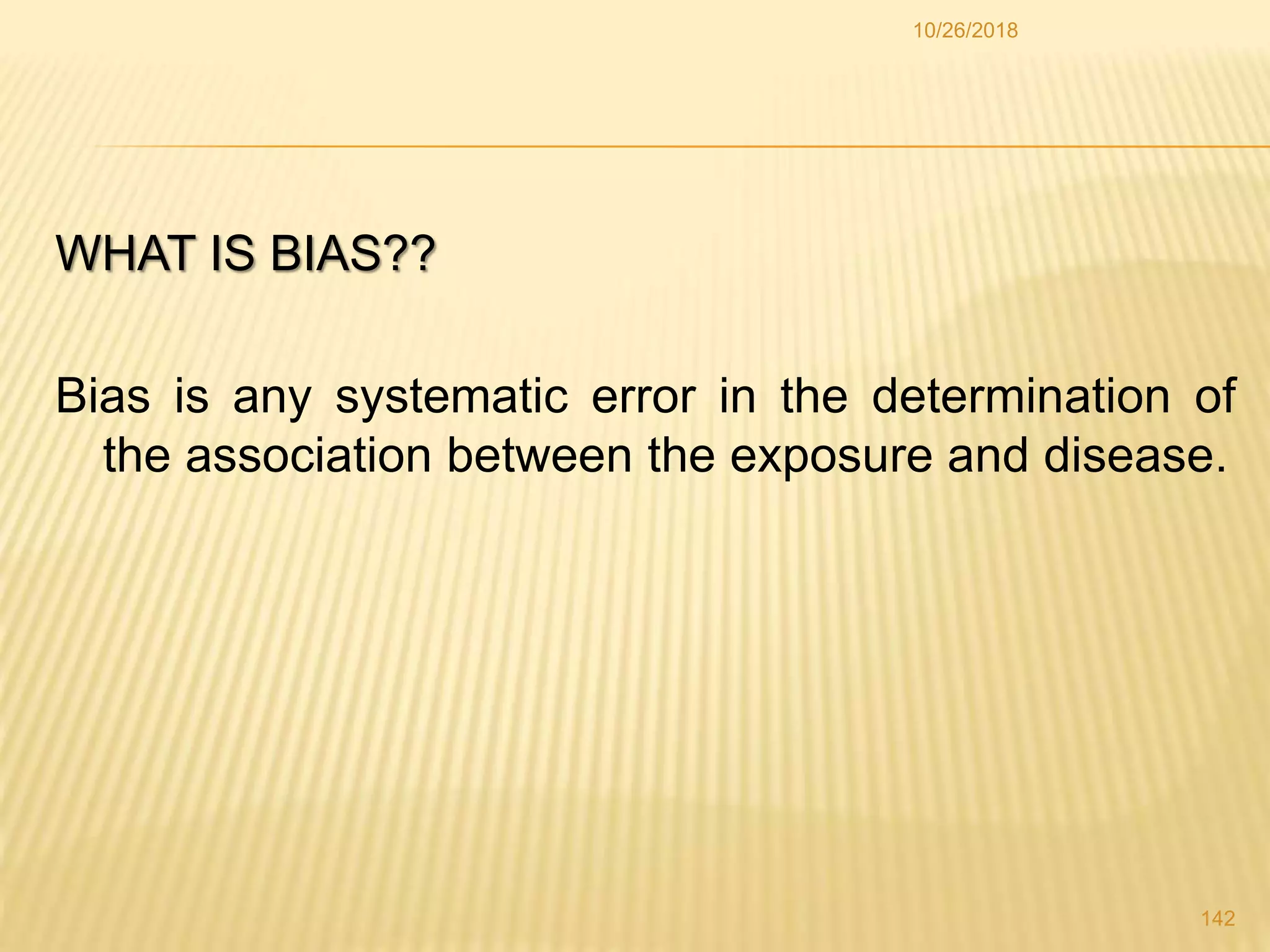 WHAT IS BIAS??
Bias is any systematic error in the determination of
the association between the exposure and disease.
142
10/26/2018
 