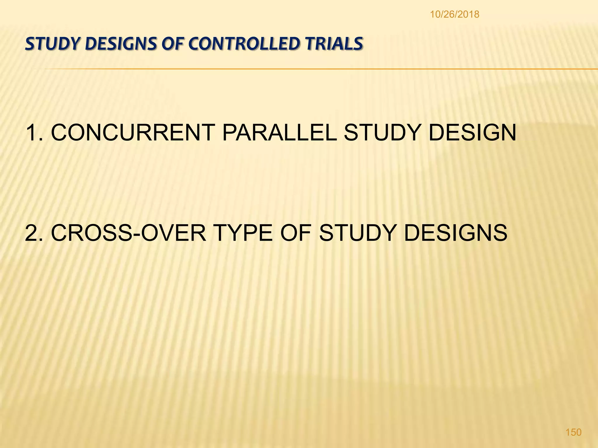 STUDY DESIGNS OF CONTROLLED TRIALS
1. CONCURRENT PARALLEL STUDY DESIGN
2. CROSS-OVER TYPE OF STUDY DESIGNS
150
10/26/2018
 