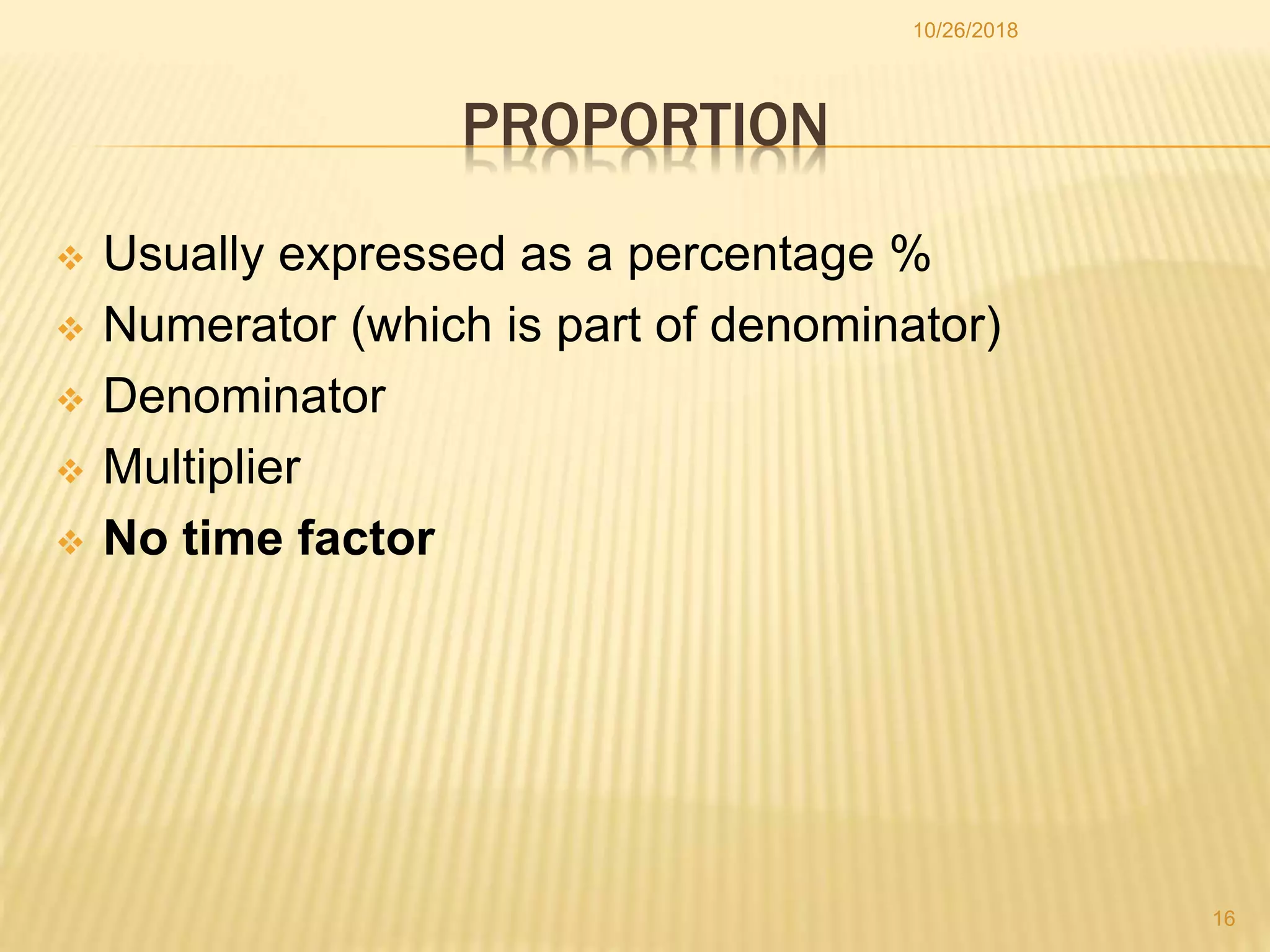 PROPORTION
 Usually expressed as a percentage %
 Numerator (which is part of denominator)
 Denominator
 Multiplier
 No time factor
16
10/26/2018
 