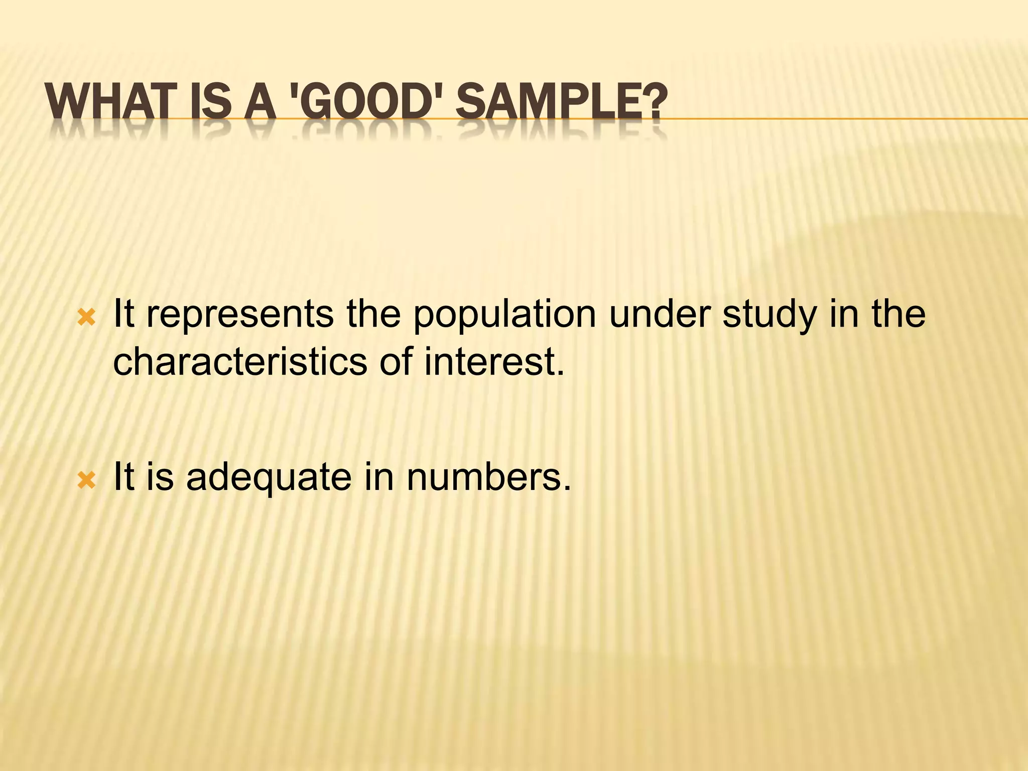 WHAT IS A 'GOOD' SAMPLE?
 It represents the population under study in the
characteristics of interest.
 It is adequate in numbers.
 