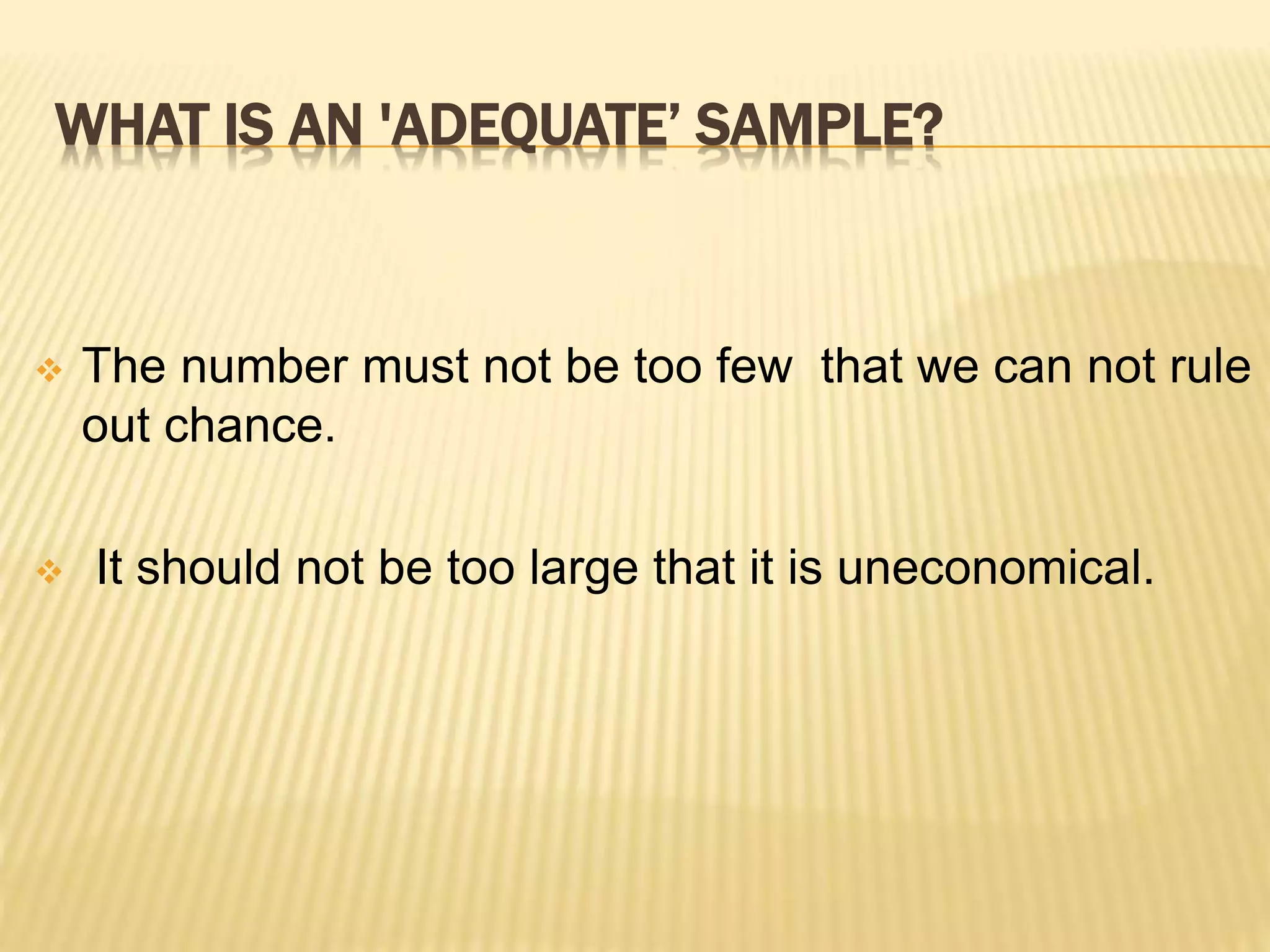 WHAT IS AN 'ADEQUATE’ SAMPLE?
 The number must not be too few that we can not rule
out chance.
 It should not be too large that it is uneconomical.
 